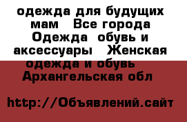 одежда для будущих мам - Все города Одежда, обувь и аксессуары » Женская одежда и обувь   . Архангельская обл.